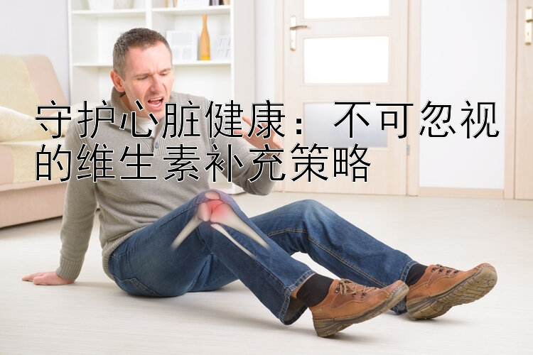 守护心脏健康：不可忽视的维生素补充策略